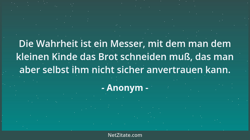 Anonym - Die Wahrheit ist ein Messer, mit dem man dem kleinen Kinde das Brot schneiden muß, das man aber selbst ihm nicht s...