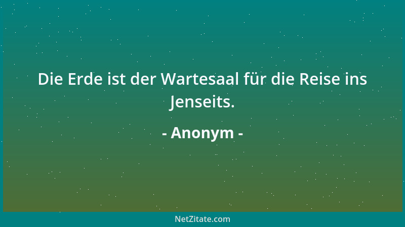 Anonym - Die Erde ist der Wartesaal für die Reise ins Jenseits....