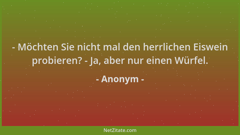 Anonym - - Möchten Sie nicht mal den herrlichen Eiswein probieren? - Ja, aber nur einen Würfel....