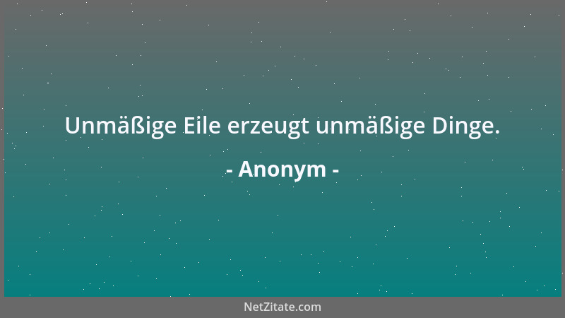Anonym - Unmäßige Eile erzeugt unmäßige Dinge....