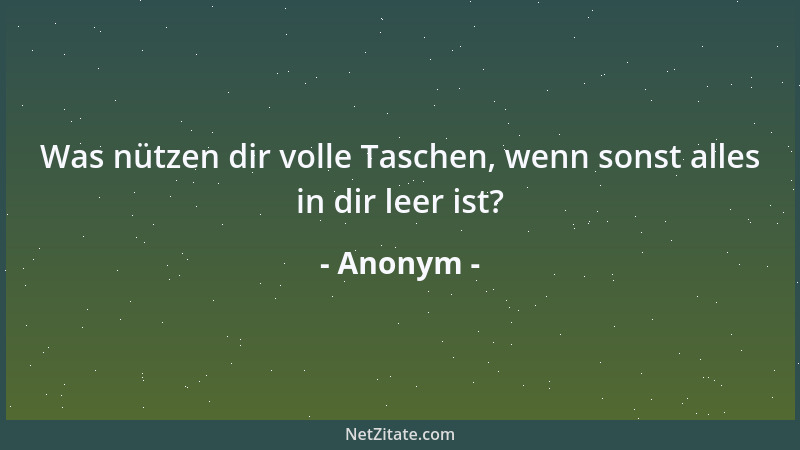 Anonym - Was nützen dir volle Taschen, wenn sonst alles in dir leer ist?...