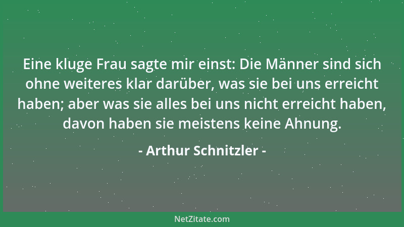 Arthur Schnitzler - Eine kluge Frau sagte mir einst: Die Männer sind sich ohne weiteres klar darüber, was sie bei uns errei...
