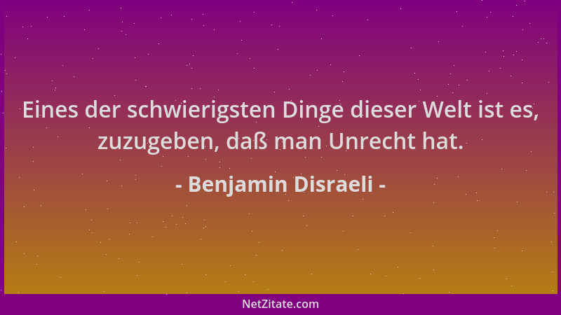 Benjamin Disraeli - Eines der schwierigsten Dinge dieser Welt ist es, zuzugeben, daß man Unrecht hat....
