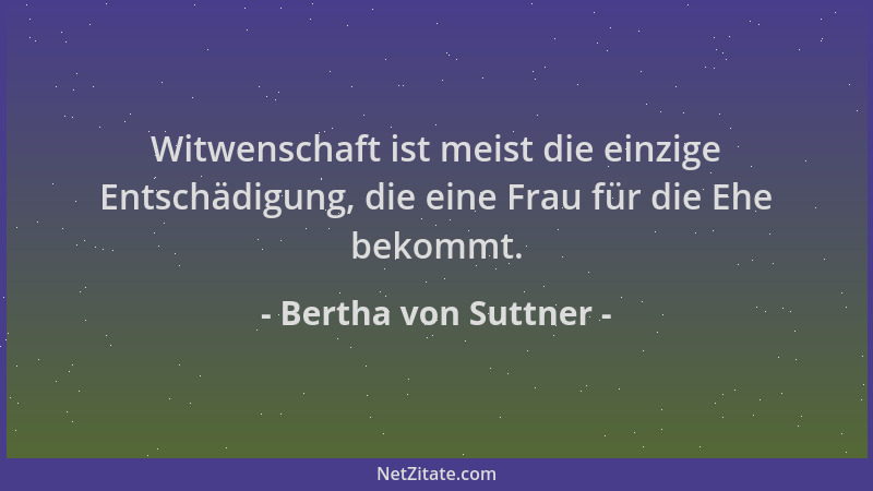 Bertha von Suttner - Witwenschaft ist meist die einzige Entschädigung, die eine Frau für die Ehe bekommt....