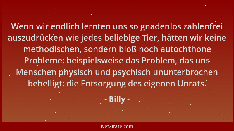 Billy - Wenn wir endlich lernten uns so gnadenlos zahlenfrei auszudrücken wie jedes beliebige Tier, hätten wir keine method...