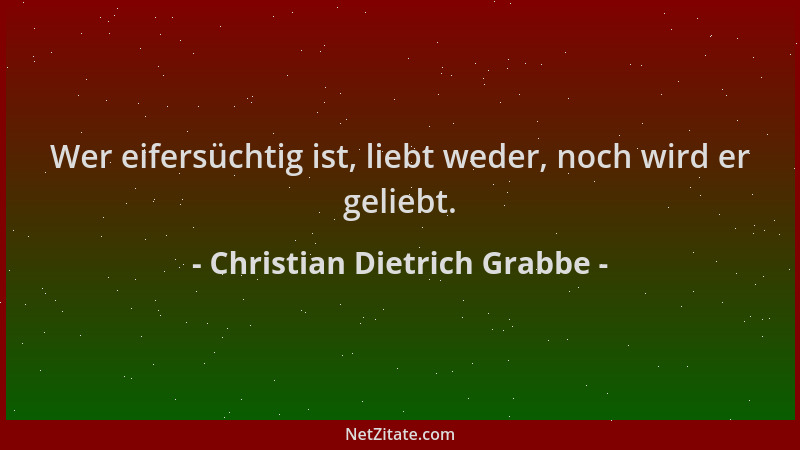 Christian Dietrich Grabbe - Wer eifersüchtig ist, liebt weder, noch wird er geliebt....
