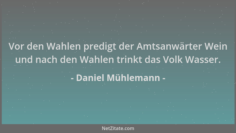 Daniel Mühlemann - Vor den Wahlen predigt der Amtsanwärter Wein und nach den Wahlen trinkt das Volk Wasser....