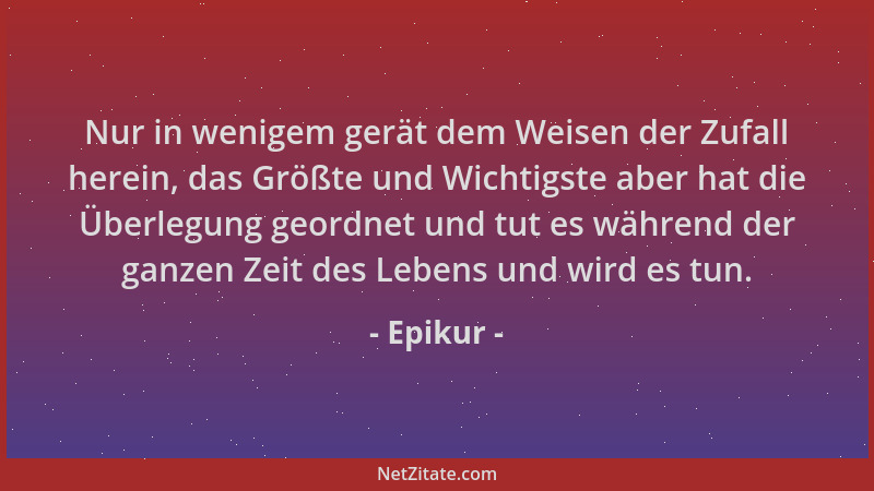 Epikur - Nur in wenigem gerät dem Weisen der Zufall herein, das Größte und Wichtigste aber hat die Überlegung geordnet und...