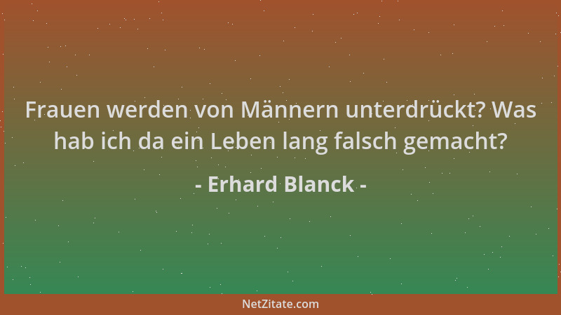 Erhard Blanck - Frauen werden von Männern unterdrückt? Was hab ich da ein Leben lang falsch gemacht?...