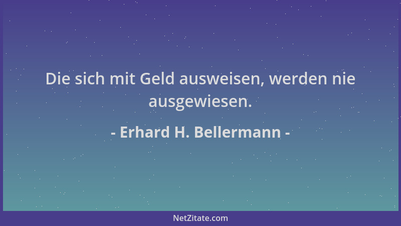 Erhard H. Bellermann - Die sich mit Geld ausweisen, werden nie ausgewiesen....