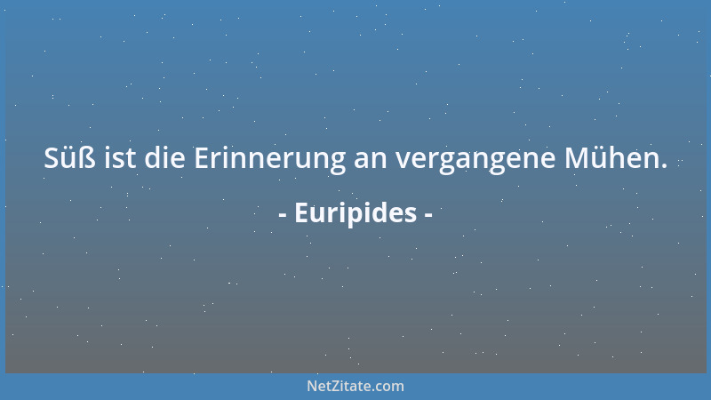Euripides - Süß ist die Erinnerung an vergangene Mühen....