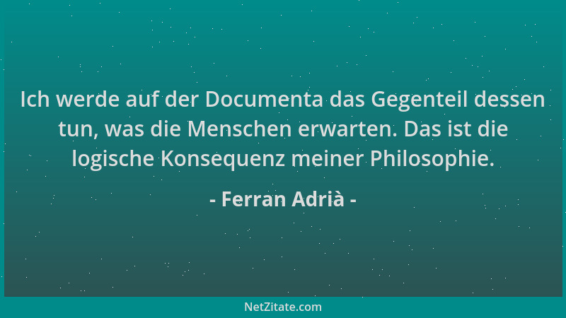 Ferran Adrià - Ich werde auf der Documenta das Gegenteil dessen tun, was die Menschen erwarten. Das ist die logische Konseq...