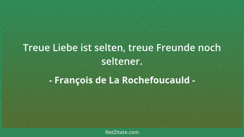 François de La Rochefoucauld - Treue Liebe ist selten, treue Freunde noch seltener....