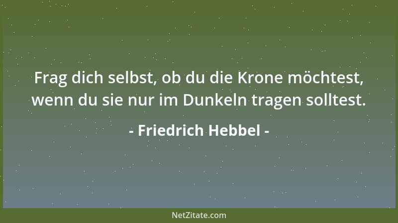 Friedrich Hebbel - Frag dich selbst, ob du die Krone möchtest, wenn du sie nur im Dunkeln tragen solltest....