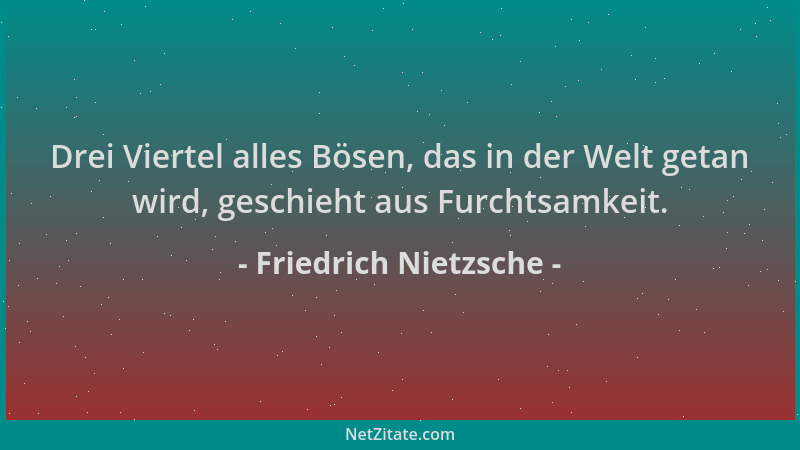 Friedrich Nietzsche - Drei Viertel alles Bösen, das in der Welt getan wird, geschieht aus Furchtsamkeit....