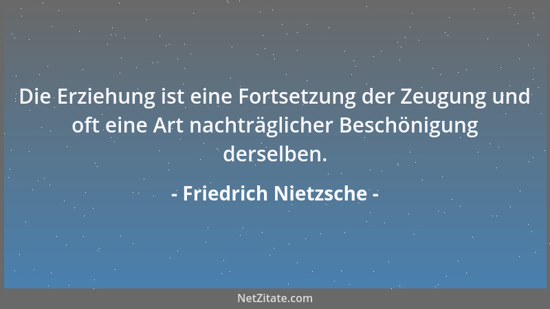 Friedrich Nietzsche - Die Erziehung ist eine Fortsetzung der Zeugung und oft eine Art nachträglicher Beschönigung derselben...