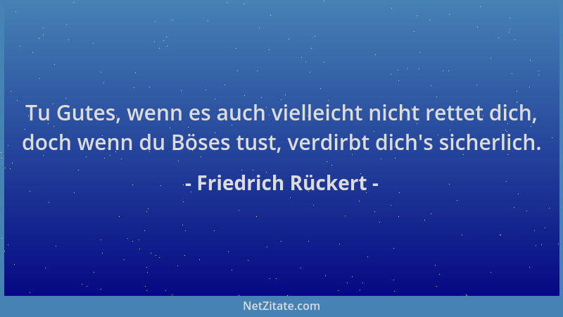 Friedrich Rückert - Tu Gutes, wenn es auch vielleicht nicht rettet dich, doch wenn du Böses tust, verdirbt dich 's sicherlic...