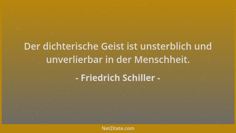 Friedrich Schiller - Der dichterische Geist ist unsterblich und unverlierbar in der Menschheit....