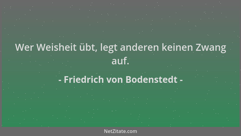 Friedrich von Bodenstedt - Wer Weisheit übt, legt anderen keinen Zwang auf....