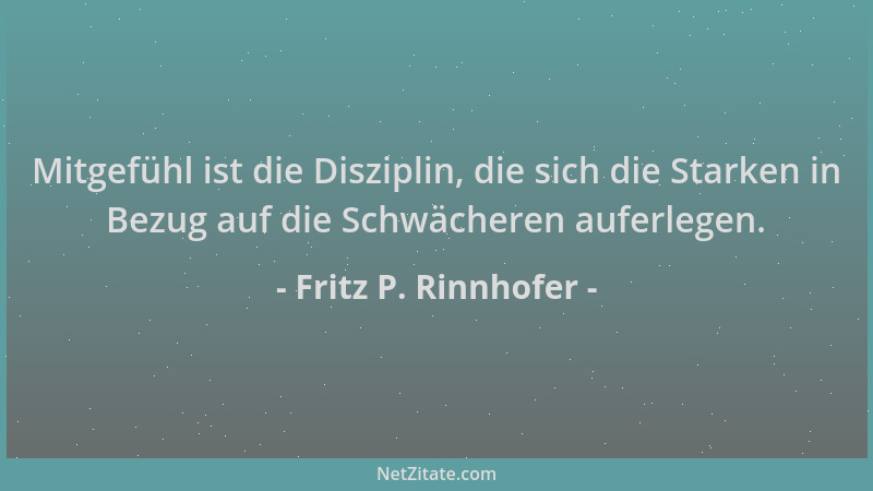 Fritz P. Rinnhofer - Mitgefühl ist die Disziplin, die sich die Starken in Bezug auf die Schwächeren auferlegen....