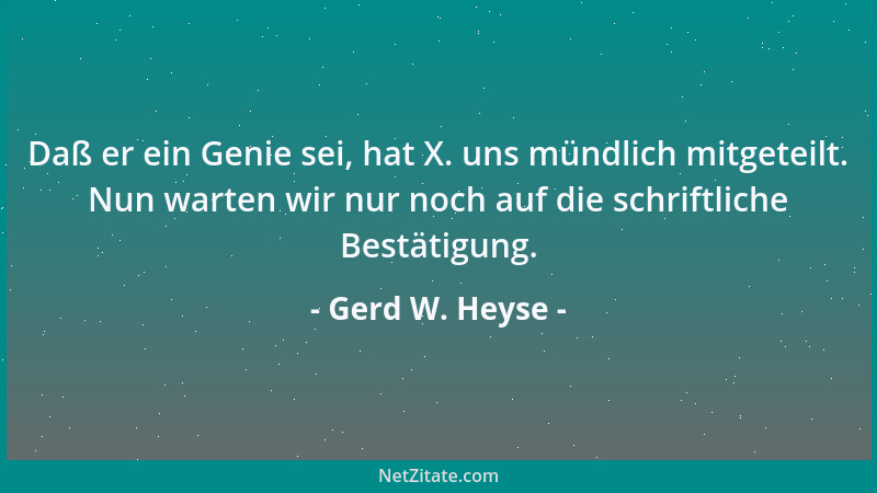 Gerd W. Heyse - Daß er ein Genie sei, hat X. uns mündlich mitgeteilt. Nun warten wir nur noch auf die schriftliche Bestätig...