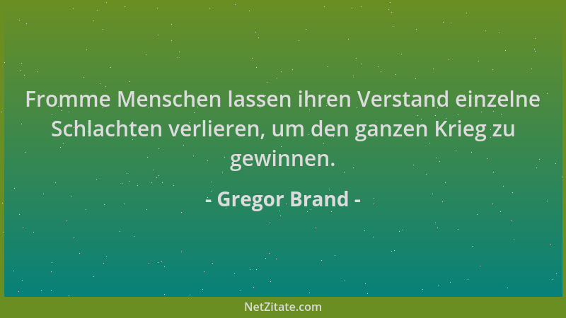 Gregor Brand - Fromme Menschen lassen ihren Verstand einzelne Schlachten verlieren, um den ganzen Krieg zu gewinnen....