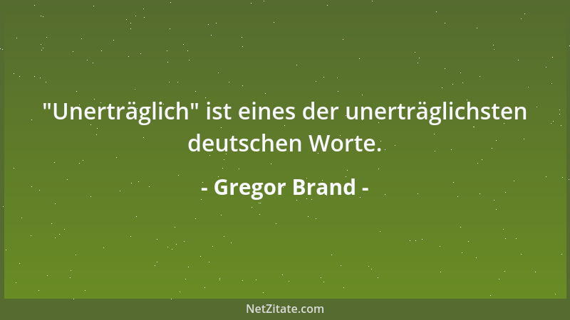 Gregor Brand -  "Unerträglich " ist eines der unerträglichsten deutschen Worte....