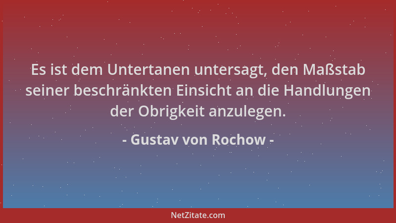 Gustav von Rochow - Es ist dem Untertanen untersagt, den Maßstab seiner beschränkten Einsicht an die Handlungen der Obrigke...
