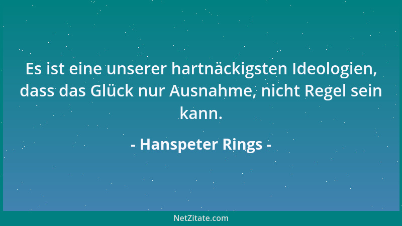 Hanspeter Rings - Es ist eine unserer hartnäckigsten Ideologien, dass das Glück nur Ausnahme, nicht Regel sein kann....