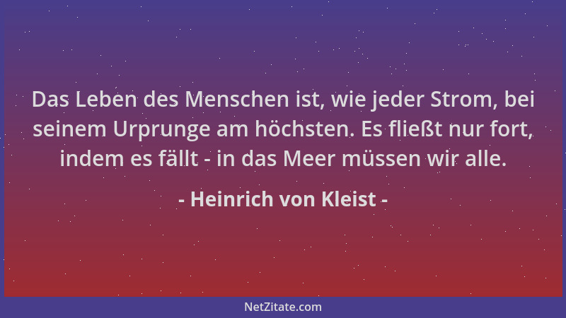 Heinrich von Kleist - Das Leben des Menschen ist, wie jeder Strom, bei seinem Urprunge am höchsten. Es fließt nur fort, ind...