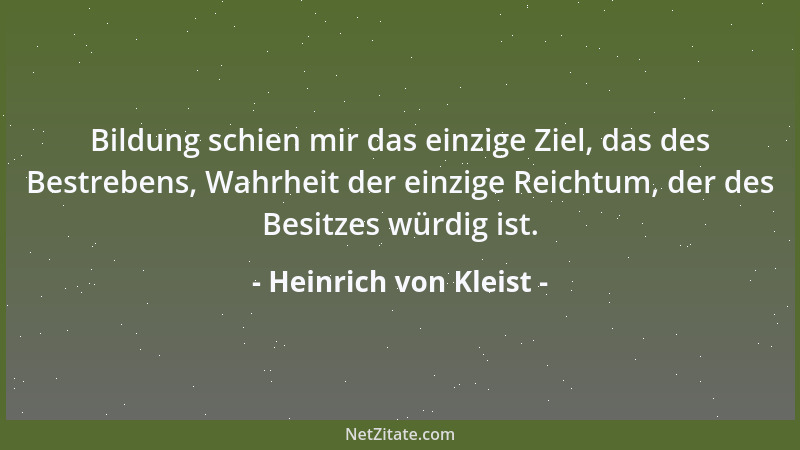 Heinrich von Kleist - Bildung schien mir das einzige Ziel, das des Bestrebens, Wahrheit der einzige Reichtum, der des Besit...