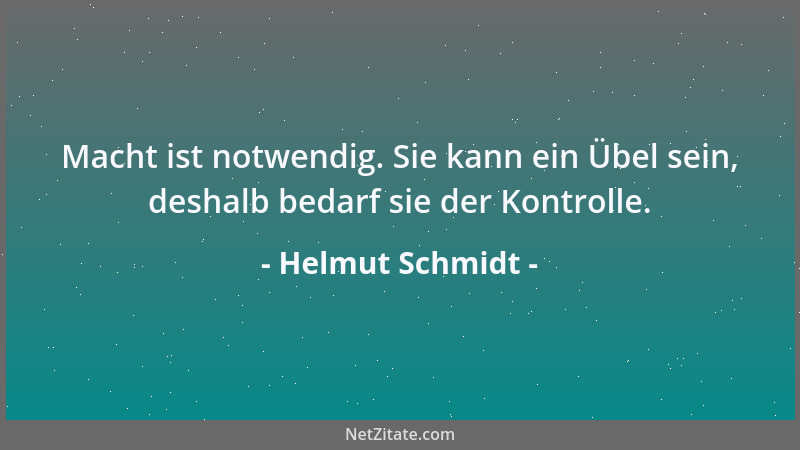 Helmut Schmidt - Macht ist notwendig. Sie kann ein Übel sein, deshalb bedarf sie der Kontrolle....