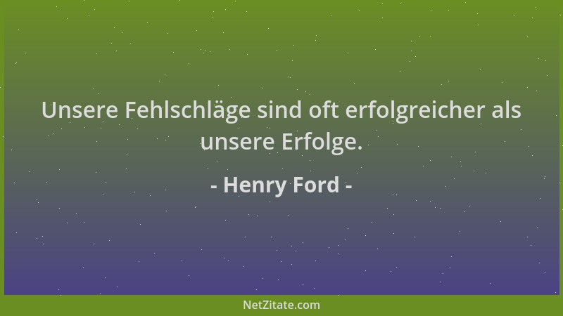 Henry Ford - Unsere Fehlschläge sind oft erfolgreicher als unsere Erfolge....
