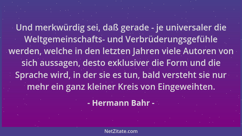 Hermann Bahr - Und merkwürdig sei, daß gerade - je universaler die Weltgemeinschafts- und Verbrüderungsgefühle werden, welc...