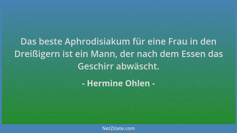 Hermine Ohlen - Das beste Aphrodisiakum für eine Frau in den Dreißigern ist ein Mann, der nach dem Essen das Geschirr abwäs...