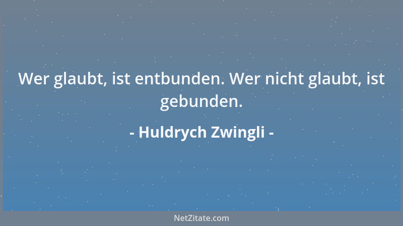 Huldrych Zwingli - Wer glaubt, ist entbunden. Wer nicht glaubt, ist gebunden....