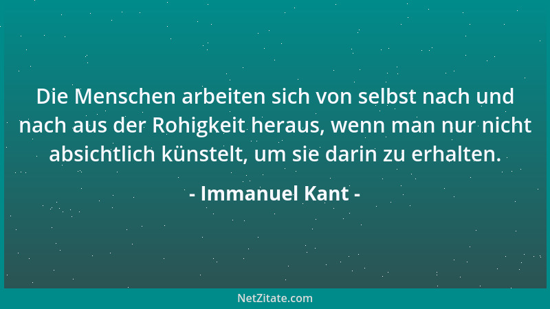 Immanuel Kant - Die Menschen arbeiten sich von selbst nach und nach aus der Rohigkeit heraus, wenn man nur nicht absichtlic...