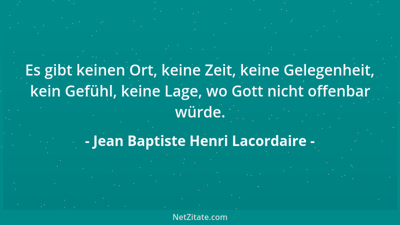 Jean Baptiste Henri Lacordaire - Es gibt keinen Ort, keine Zeit, keine Gelegenheit, kein Gefühl, keine Lage, wo Gott nicht...