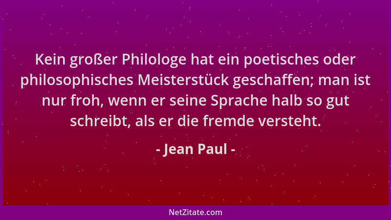 Jean Paul - Kein großer Philologe hat ein poetisches oder philosophisches Meisterstück geschaffen; man ist nur froh, wenn e...