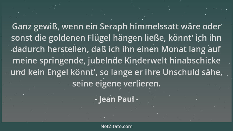 Jean Paul - Ganz gewiß, wenn ein Seraph himmelssatt wäre oder sonst die goldenen Flügel hängen ließe, könnt ' ich ihn dadurc...