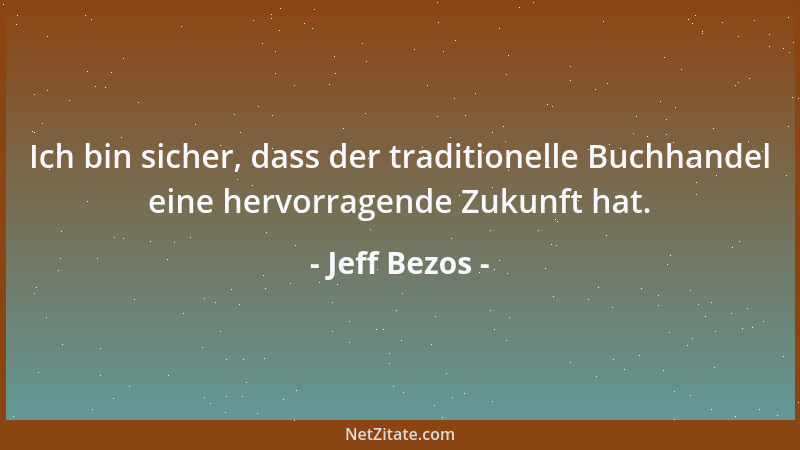 Jeff Bezos - Ich bin sicher, dass der traditionelle Buchhandel eine hervorragende Zukunft hat....