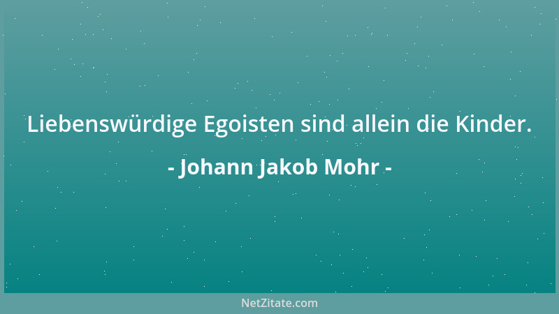 Johann Jakob Mohr - Liebenswürdige Egoisten sind allein die Kinder....