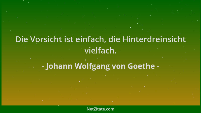 Johann Wolfgang von Goethe - Die Vorsicht ist einfach, die Hinterdreinsicht vielfach....