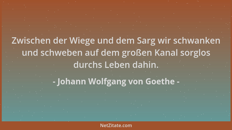 Johann Wolfgang von Goethe - Zwischen der Wiege und dem Sarg wir schwanken und schweben auf dem großen Kanal sorglos durchs...