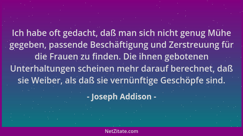 Joseph Addison - Ich habe oft gedacht, daß man sich nicht genug Mühe gegeben, passende Beschäftigung und Zerstreuung für di...