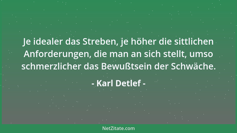 Karl Detlef - Je idealer das Streben, je höher die sittlichen Anforderungen, die man an sich stellt, umso schmerzlicher das...