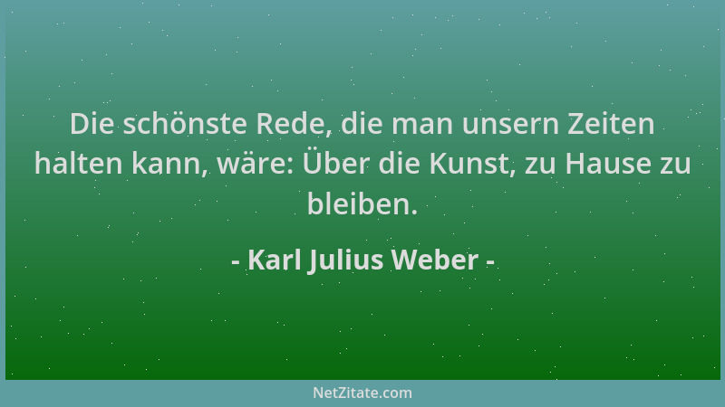 Karl Julius Weber - Die schönste Rede, die man unsern Zeiten halten kann, wäre: Über die Kunst, zu Hause zu bleiben....