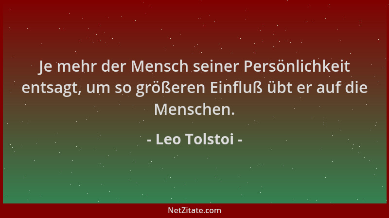 Leo Tolstoi - Je mehr der Mensch seiner Persönlichkeit entsagt, um so größeren Einfluß übt er auf die Menschen....