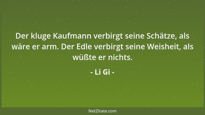 Li Gi - Der kluge Kaufmann verbirgt seine Schätze, als wäre er arm. Der Edle verbirgt seine Weisheit, als wüßte er nichts....