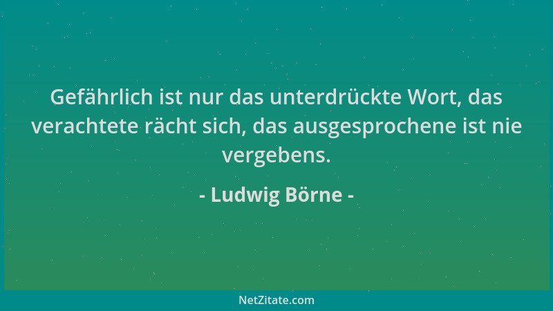 Ludwig Börne - Gefährlich ist nur das unterdrückte Wort, das verachtete rächt sich, das ausgesprochene ist nie vergebens....